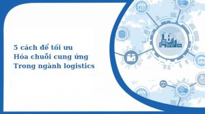5 cách để tối ưu hóa chuỗi cung ứng trong ngành logistics
