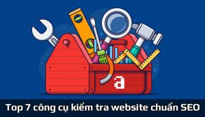 Top 7 công cụ kiểm tra website chuẩn SEO chính xác nhất